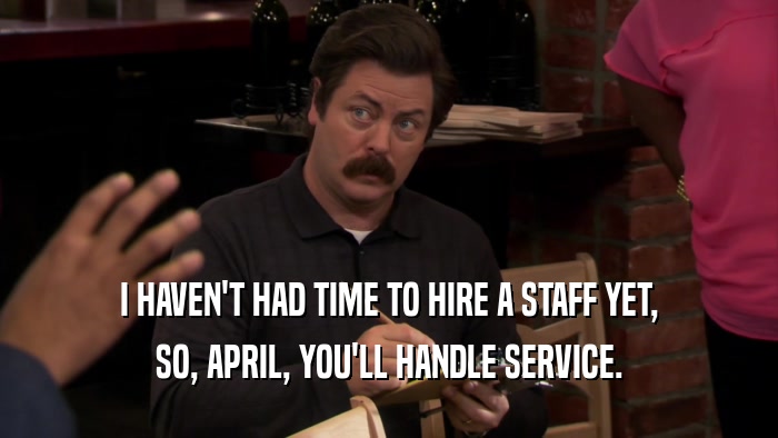 I HAVEN'T HAD TIME TO HIRE A STAFF YET, SO, APRIL, YOU'LL HANDLE SERVICE. 