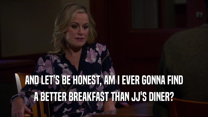 AND LET'S BE HONEST, AM I EVER GONNA FIND A BETTER BREAKFAST THAN JJ'S DINER? 