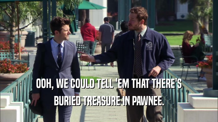OOH, WE COULD TELL 'EM THAT THERE'S BURIED TREASURE IN PAWNEE. 