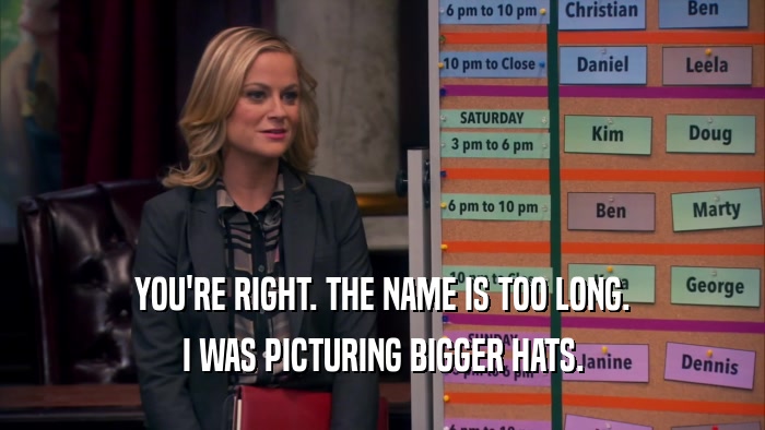 YOU'RE RIGHT. THE NAME IS TOO LONG. I WAS PICTURING BIGGER HATS. 
