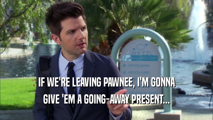 IF WE'RE LEAVING PAWNEE, I'M GONNA GIVE 'EM A GOING-AWAY PRESENT... 