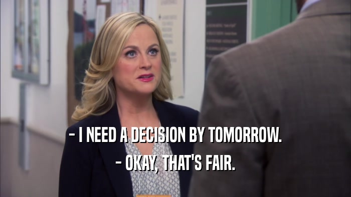 - I NEED A DECISION BY TOMORROW.
 - OKAY, THAT'S FAIR.
 