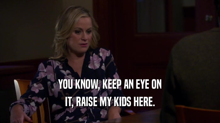 YOU KNOW, KEEP AN EYE ON IT, RAISE MY KIDS HERE. 
