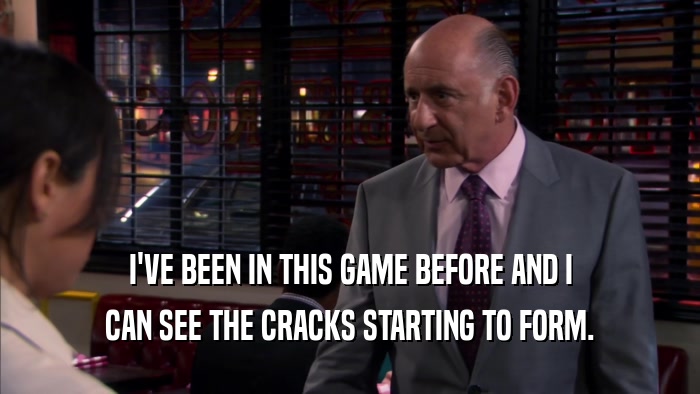 I'VE BEEN IN THIS GAME BEFORE AND I CAN SEE THE CRACKS STARTING TO FORM. 
