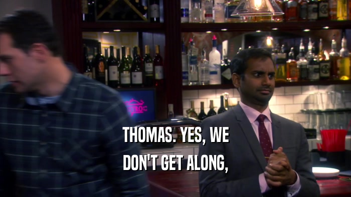 THOMAS. YES, WE DON'T GET ALONG, 
