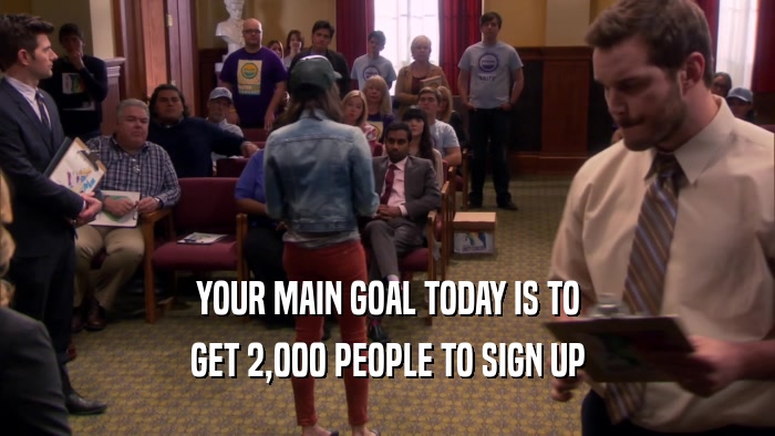 YOUR MAIN GOAL TODAY IS TO GET 2,000 PEOPLE TO SIGN UP 