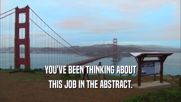YOU'VE BEEN THINKING ABOUT THIS JOB IN THE ABSTRACT. 