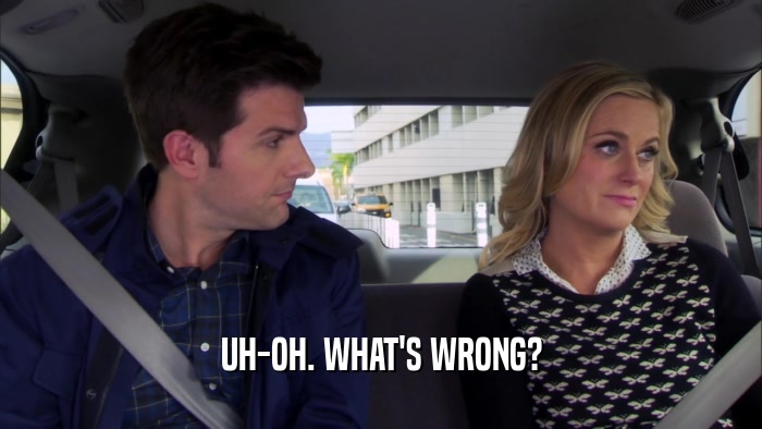 UH-OH. WHAT'S WRONG?  