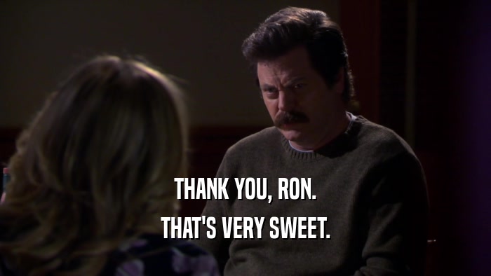 THANK YOU, RON. THAT'S VERY SWEET. 