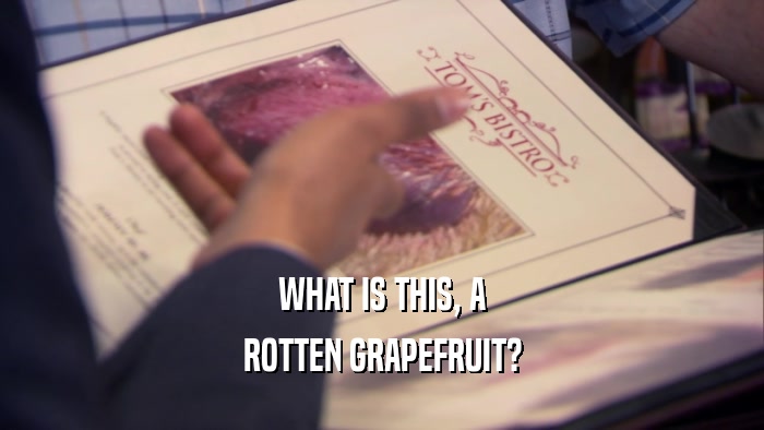 WHAT IS THIS, A ROTTEN GRAPEFRUIT? 