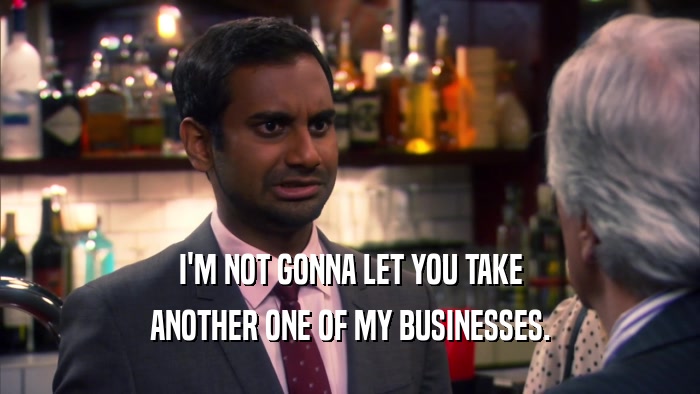 I'M NOT GONNA LET YOU TAKE ANOTHER ONE OF MY BUSINESSES. 