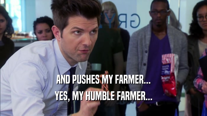 AND PUSHES MY FARMER... YES, MY HUMBLE FARMER... 
