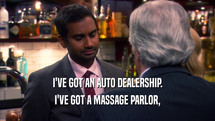I'VE GOT AN AUTO DEALERSHIP. I'VE GOT A MASSAGE PARLOR, 
