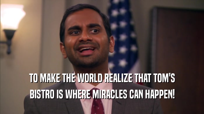 TO MAKE THE WORLD REALIZE THAT TOM'S BISTRO IS WHERE MIRACLES CAN HAPPEN! 