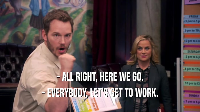 - ALL RIGHT, HERE WE GO. - EVERYBODY, LET'S GET TO WORK. 