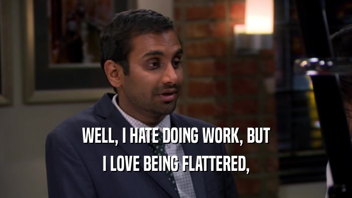 WELL, I HATE DOING WORK, BUT I LOVE BEING FLATTERED, 