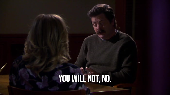 YOU WILL NOT, NO.  