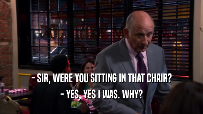 - SIR, WERE YOU SITTING IN THAT CHAIR? - YES, YES I WAS. WHY? 