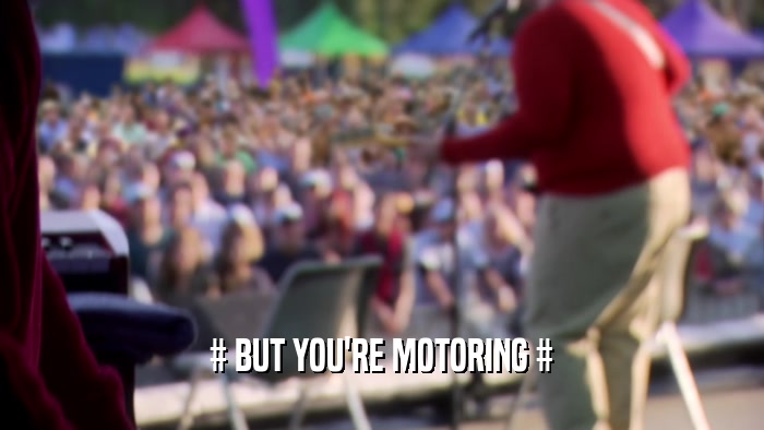 # BUT YOU'RE MOTORING #  