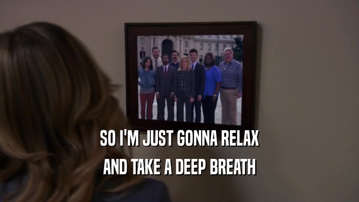 SO I'M JUST GONNA RELAX AND TAKE A DEEP BREATH 