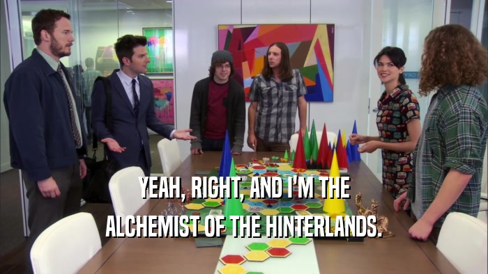 YEAH, RIGHT, AND I'M THE ALCHEMIST OF THE HINTERLANDS. 