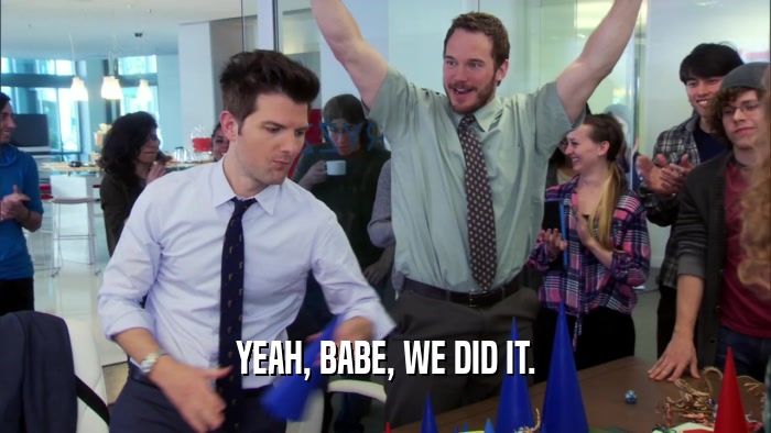 YEAH, BABE, WE DID IT.  