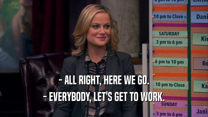 - ALL RIGHT, HERE WE GO. - EVERYBODY, LET'S GET TO WORK. 