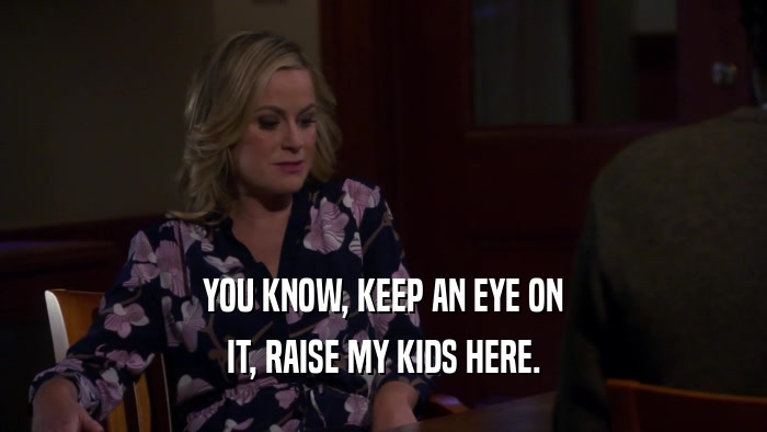 YOU KNOW, KEEP AN EYE ON IT, RAISE MY KIDS HERE. 