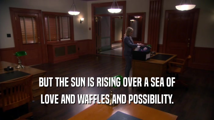 BUT THE SUN IS RISING OVER A SEA OF LOVE AND WAFFLES AND POSSIBILITY. 