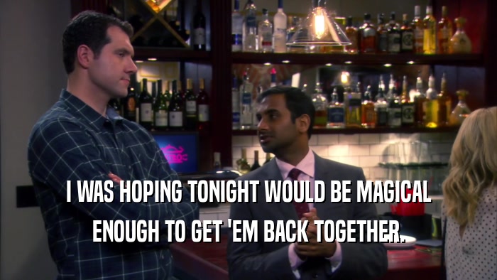 I WAS HOPING TONIGHT WOULD BE MAGICAL ENOUGH TO GET 'EM BACK TOGETHER. 