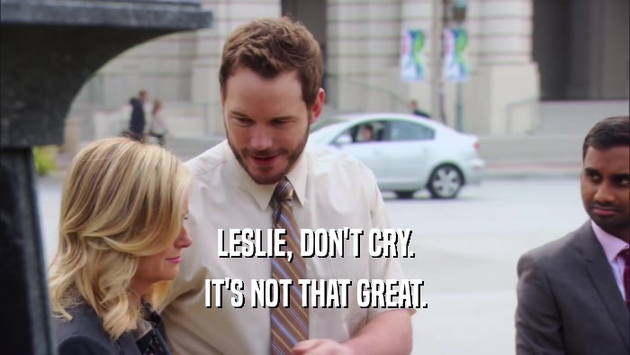 LESLIE, DON'T CRY. IT'S NOT THAT GREAT. 