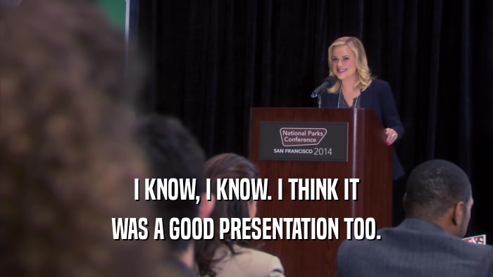 I KNOW, I KNOW. I THINK IT WAS A GOOD PRESENTATION TOO. 