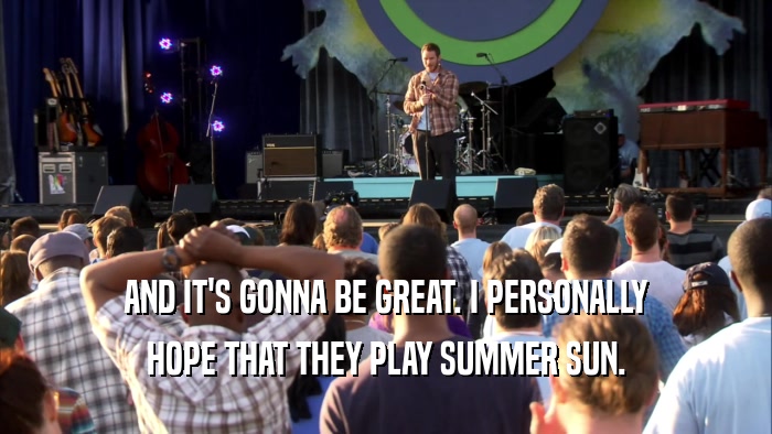 AND IT'S GONNA BE GREAT. I PERSONALLY HOPE THAT THEY PLAY SUMMER SUN. 