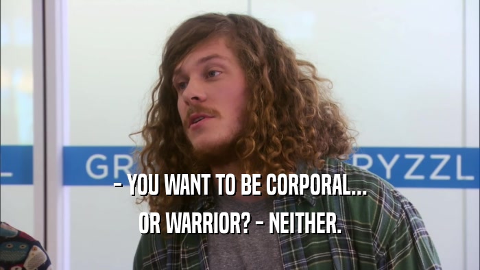 - YOU WANT TO BE CORPORAL... OR WARRIOR? - NEITHER. 