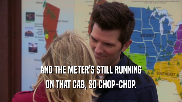 AND THE METER'S STILL RUNNING ON THAT CAB, SO CHOP-CHOP. 