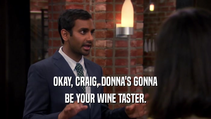 OKAY, CRAIG, DONNA'S GONNA BE YOUR WINE TASTER. 