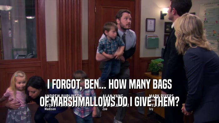 I FORGOT, BEN... HOW MANY BAGS OF MARSHMALLOWS DO I GIVE THEM? 