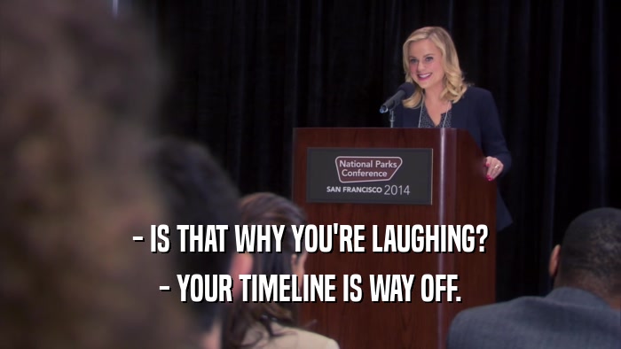 - IS THAT WHY YOU'RE LAUGHING? - YOUR TIMELINE IS WAY OFF. 