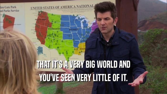 THAT IT'S A VERY BIG WORLD AND YOU'VE SEEN VERY LITTLE OF IT. 