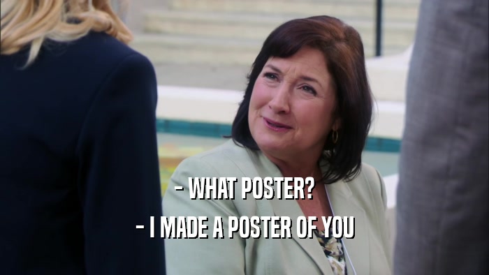 - WHAT POSTER?
 - I MADE A POSTER OF YOU
 