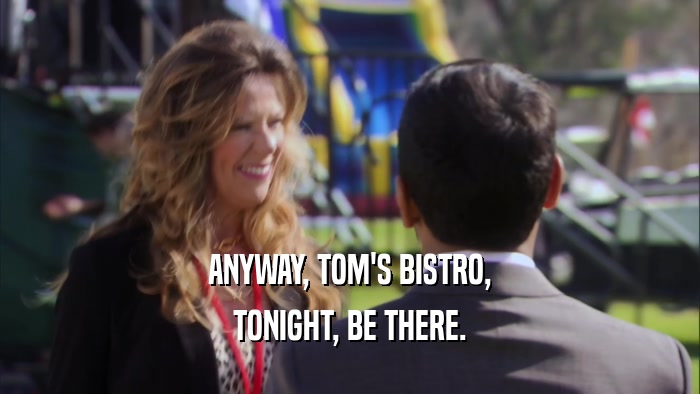 ANYWAY, TOM'S BISTRO, TONIGHT, BE THERE. 
