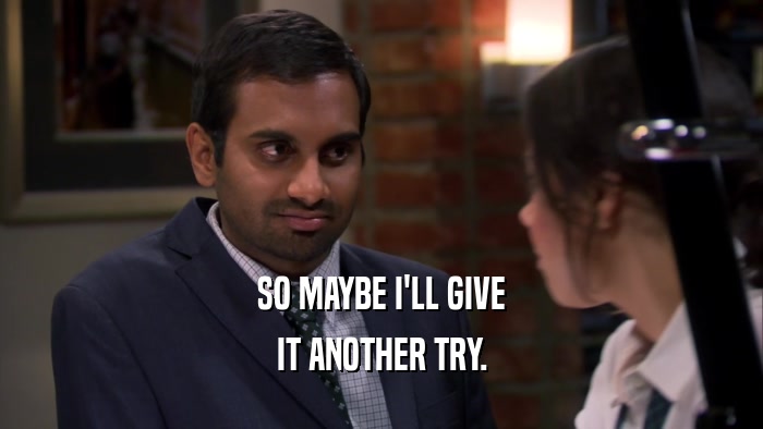 SO MAYBE I'LL GIVE IT ANOTHER TRY. 