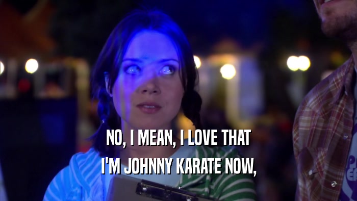 NO, I MEAN, I LOVE THAT I'M JOHNNY KARATE NOW, 