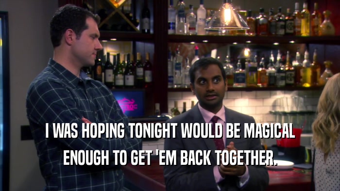 I WAS HOPING TONIGHT WOULD BE MAGICAL ENOUGH TO GET 'EM BACK TOGETHER. 