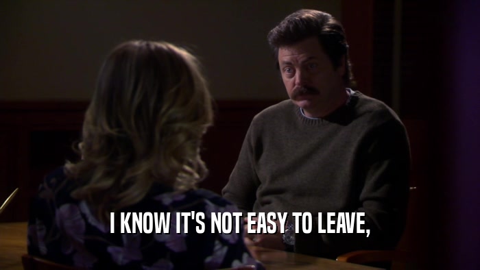 I KNOW IT'S NOT EASY TO LEAVE,  