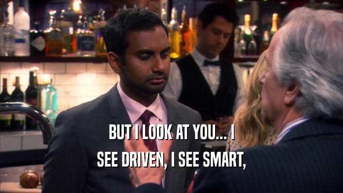 BUT I LOOK AT YOU... I SEE DRIVEN, I SEE SMART, 