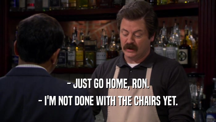 - JUST GO HOME, RON. - I'M NOT DONE WITH THE CHAIRS YET. 