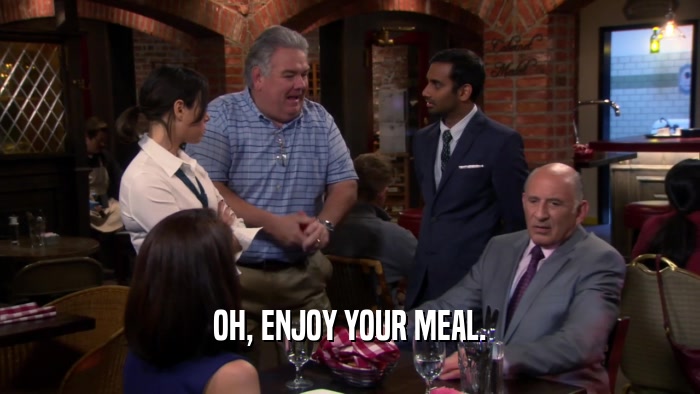 OH, ENJOY YOUR MEAL.  