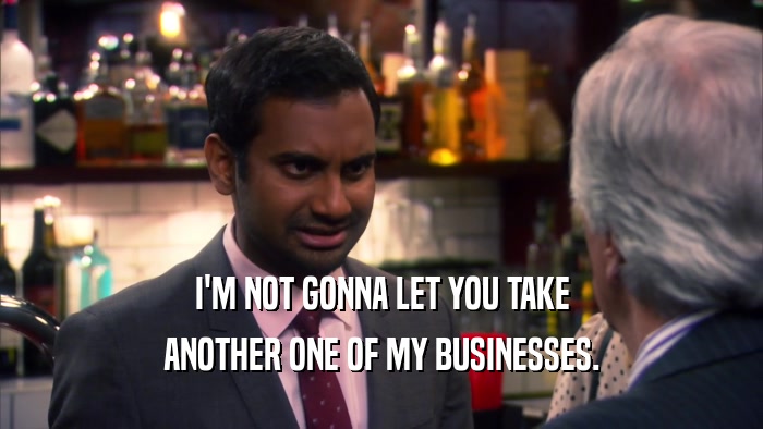 I'M NOT GONNA LET YOU TAKE ANOTHER ONE OF MY BUSINESSES. 