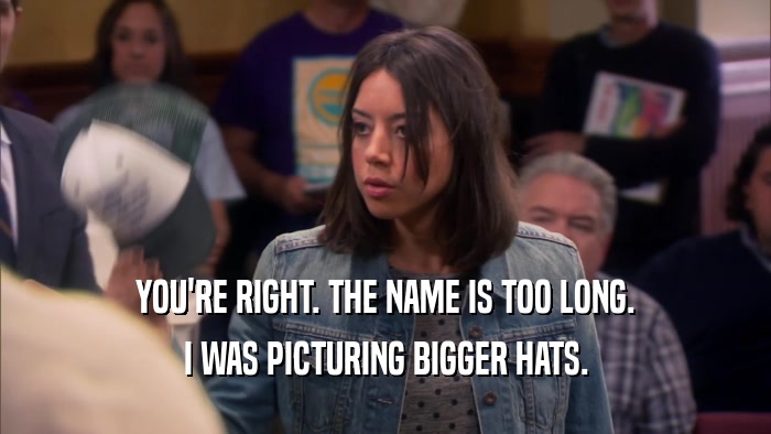 YOU'RE RIGHT. THE NAME IS TOO LONG. I WAS PICTURING BIGGER HATS. 